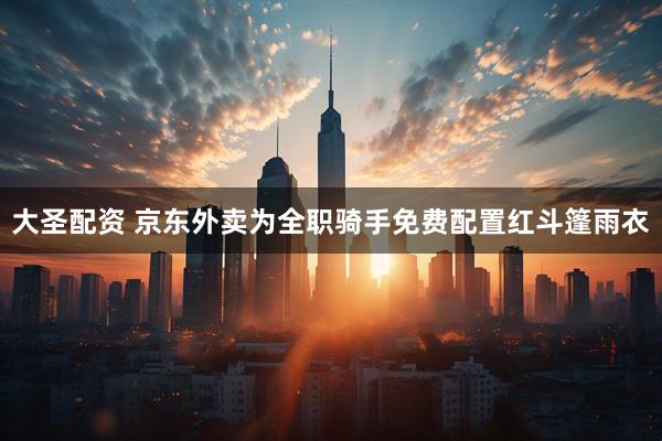 大圣配资 京东外卖为全职骑手免费配置红斗篷雨衣