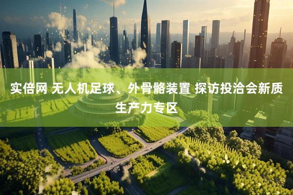 实倍网 无人机足球、外骨骼装置 探访投洽会新质生产力专区
