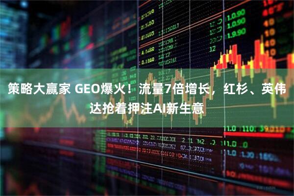策略大赢家 GEO爆火！流量7倍增长，红杉、英伟达抢着押注AI新生意