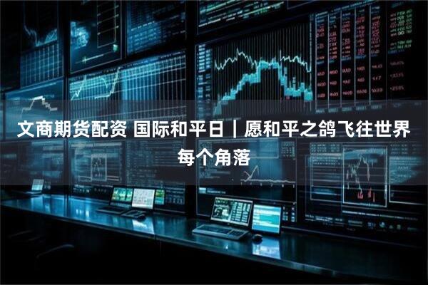 文商期货配资 国际和平日｜愿和平之鸽飞往世界每个角落