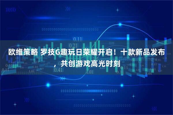 欧维策略 罗技G趣玩日荣耀开启！十款新品发布，共创游戏高光时刻