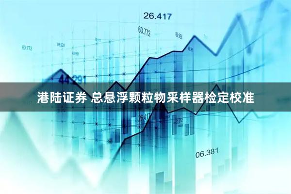 港陆证券 总悬浮颗粒物采样器检定校准