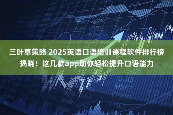 三叶草策略 2025英语口语培训课程软件排行榜揭晓！这几款app助你轻松提升口语能力