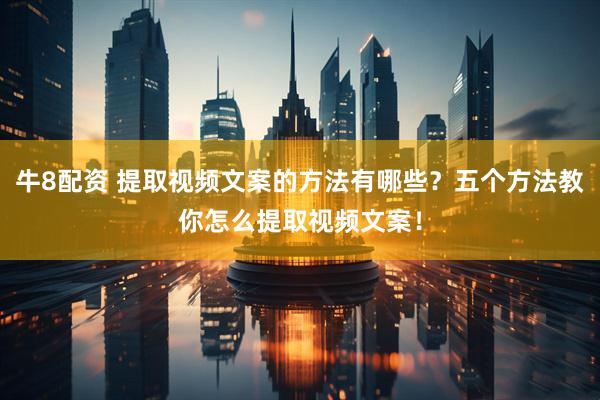 牛8配资 提取视频文案的方法有哪些？五个方法教你怎么提取视频文案！