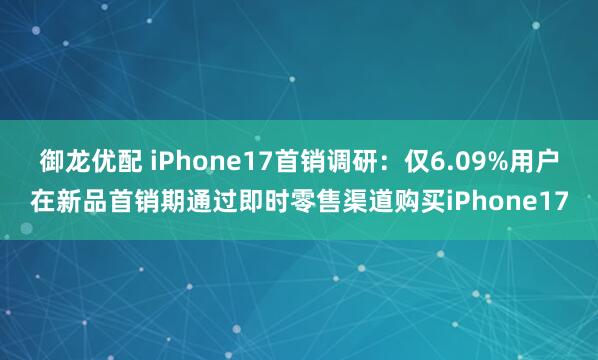御龙优配 iPhone17首销调研：仅6.09%用户在新品首销期通过即时零售渠道购买iPhone17