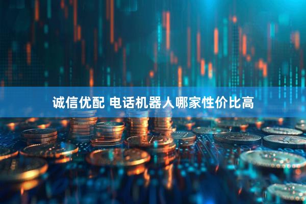 诚信优配 电话机器人哪家性价比高