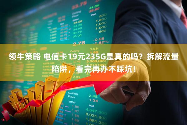 领牛策略 电信卡19元235G是真的吗？拆解流量陷阱，看完再办不踩坑！