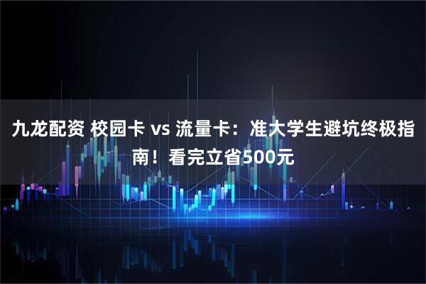 九龙配资 校园卡 vs 流量卡：准大学生避坑终极指南！看完立省500元