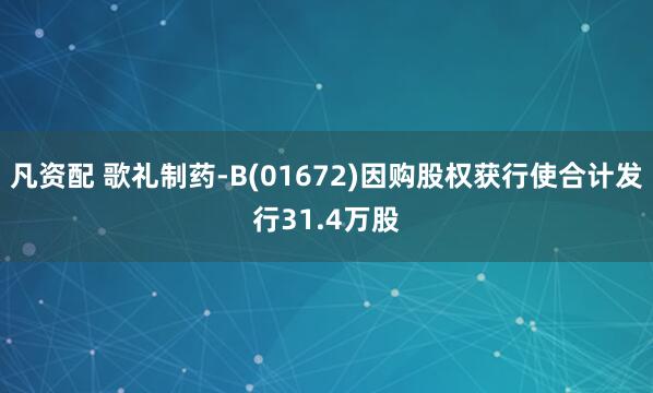 凡资配 歌礼制药-B(01672)因购股权获行使合计发行31.4万股