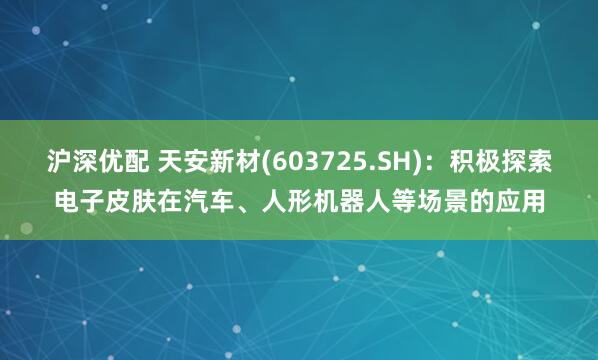沪深优配 天安新材(603725.SH)：积极探索电子皮肤在汽车、人形机器人等场景的应用