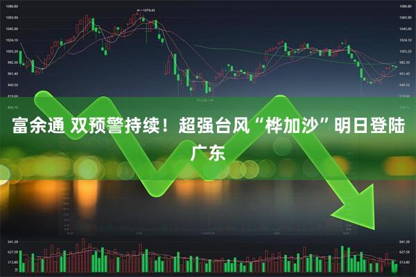 富余通 双预警持续！超强台风“桦加沙”明日登陆广东