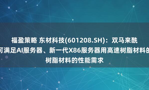 福盈策略 东材科技(601208.SH)：双马来酰亚胺树脂可满足AI服务器、新一代X86服务器用高速树脂材料的性能需求
