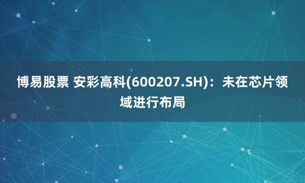博易股票 安彩高科(600207.SH)：未在芯片领域进行布局