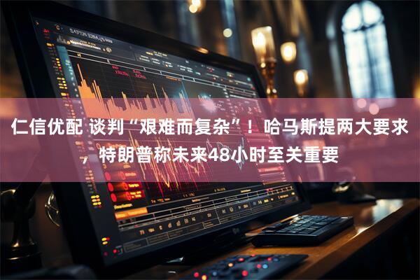 仁信优配 谈判“艰难而复杂”!哈马斯提两大要求,特朗普称未来48小时至关重要