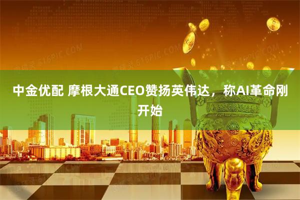 中金优配 摩根大通CEO赞扬英伟达，称AI革命刚开始