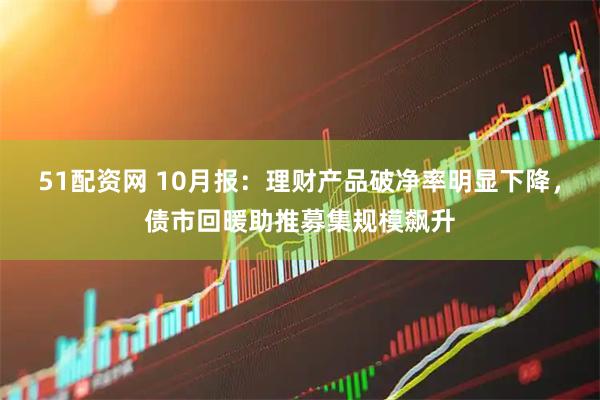 51配资网 10月报：理财产品破净率明显下降，债市回暖助推募集规模飙升