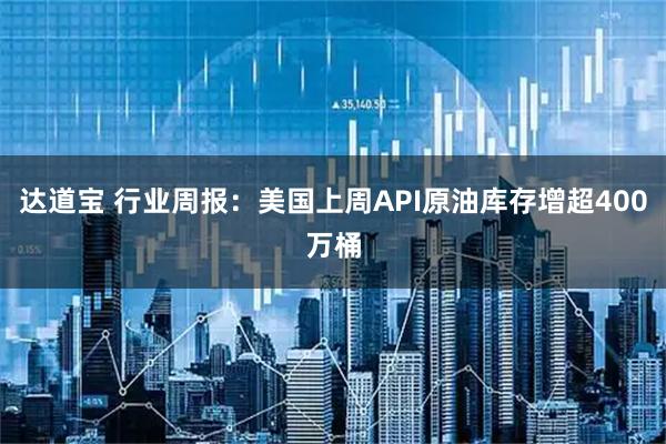达道宝 行业周报：美国上周API原油库存增超400万桶