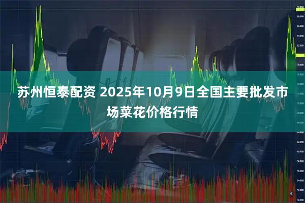 苏州恒泰配资 2025年10月9日全国主要批发市场菜花价格行情