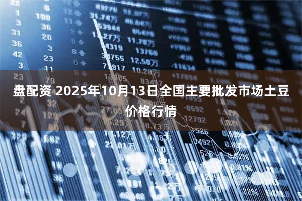 盘配资 2025年10月13日全国主要批发市场土豆价格行情