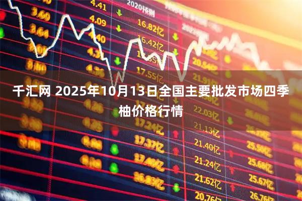 千汇网 2025年10月13日全国主要批发市场四季柚价格行情
