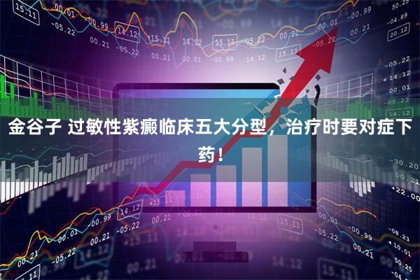 金谷子 过敏性紫癜临床五大分型，治疗时要对症下药！