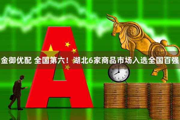 金御优配 全国第六！湖北6家商品市场入选全国百强