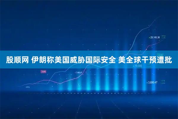 股顺网 伊朗称美国威胁国际安全 美全球干预遭批