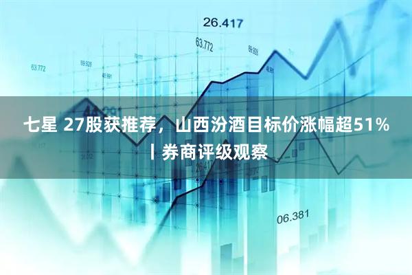 七星 27股获推荐，山西汾酒目标价涨幅超51%丨券商评级观察