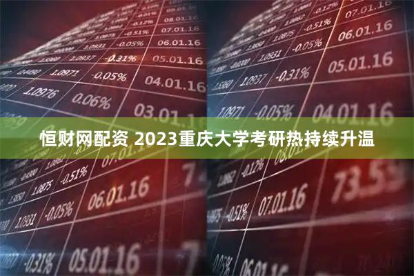 恒财网配资 2023重庆大学考研热持续升温