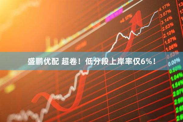 盛鹏优配 超卷!低分段上岸率仅6%!