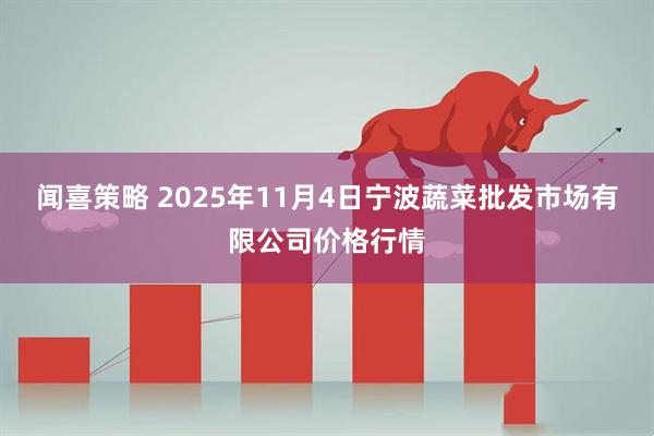 闻喜策略 2025年11月4日宁波蔬菜批发市场有限公司价格行情