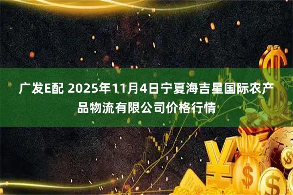 广发E配 2025年11月4日宁夏海吉星国际农产品物流有限公司价格行情