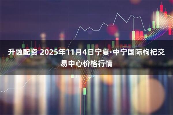 升融配资 2025年11月4日宁夏·中宁国际枸杞交易中心价格行情