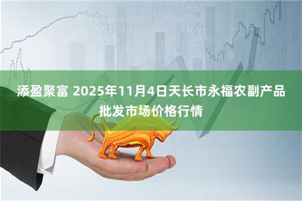 添盈聚富 2025年11月4日天长市永福农副产品批发市场价格行情