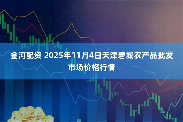 金河配资 2025年11月4日天津碧城农产品批发市场价格行情