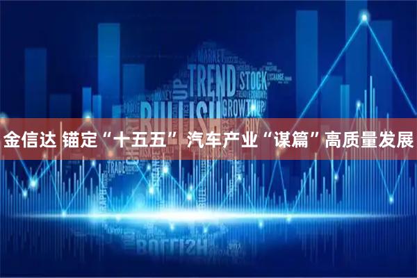 金信达 锚定“十五五” 汽车产业“谋篇”高质量发展