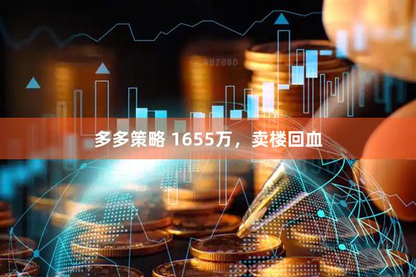 多多策略 1655万,卖楼回血