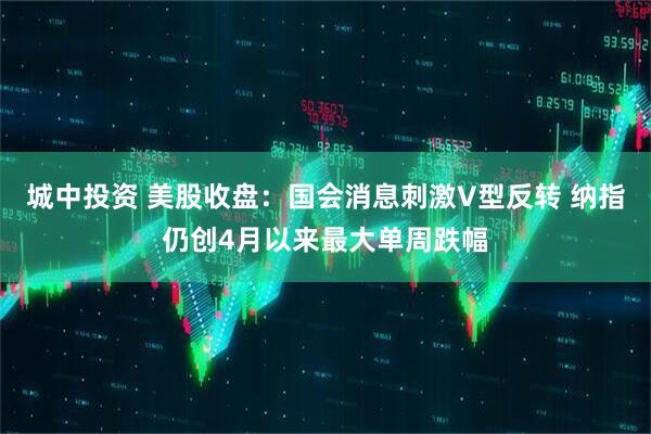 城中投资 美股收盘:国会消息刺激V型反转 纳指仍创4月以来最大单周跌幅