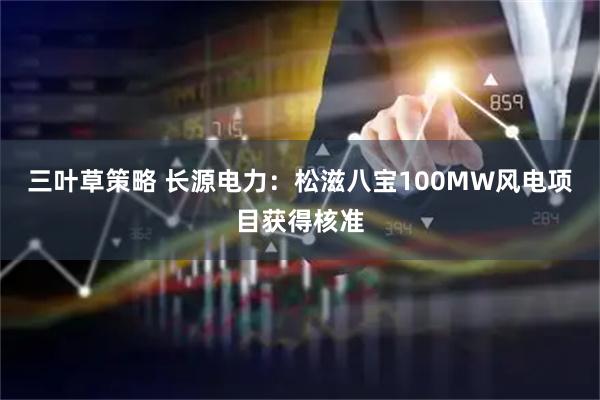 三叶草策略 长源电力:松滋八宝100MW风电项目获得核准