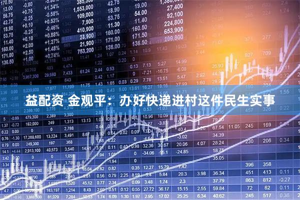 益配资 金观平：办好快递进村这件民生实事
