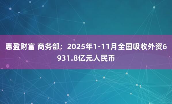 惠盈财富 商务部：2025年1-11月全国吸收外资6931.8亿元人民币