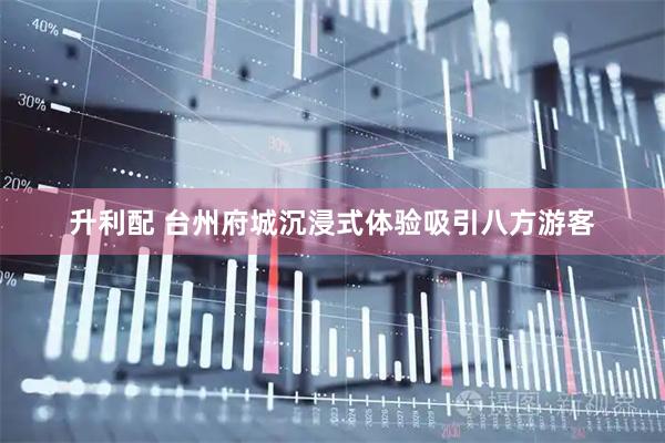 升利配 台州府城沉浸式体验吸引八方游客