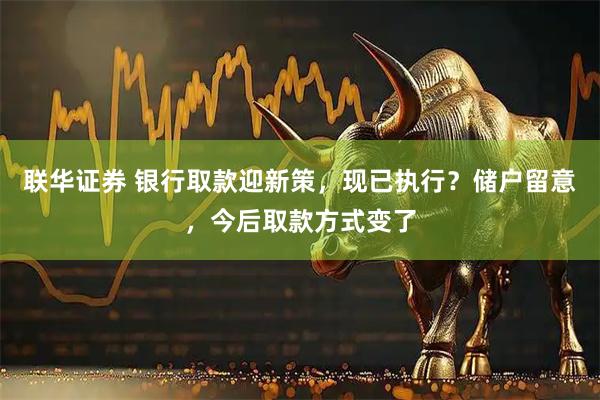 联华证券 银行取款迎新策，现已执行？储户留意，今后取款方式变了