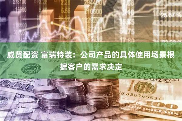 威贤配资 富瑞特装：公司产品的具体使用场景根据客户的需求决定