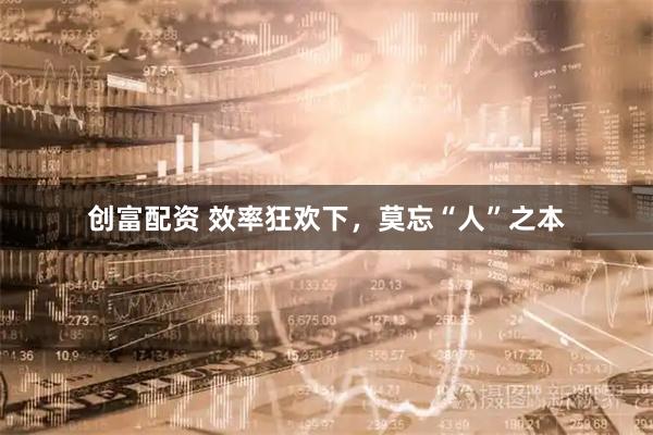 创富配资 效率狂欢下，莫忘“人”之本