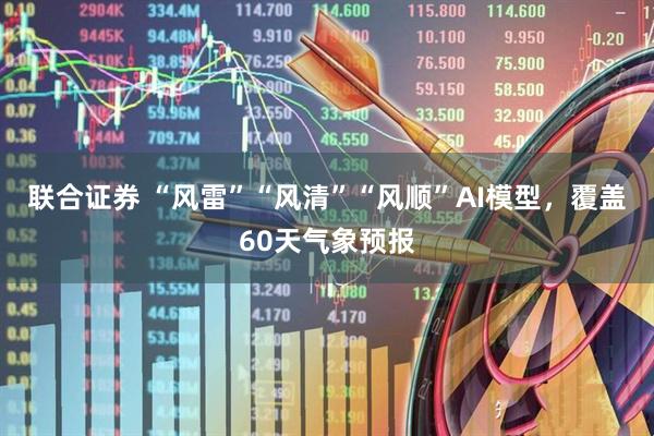 联合证券 “风雷”“风清”“风顺”AI模型，覆盖60天气象预报