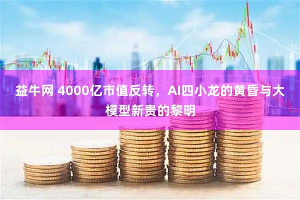 益牛网 4000亿市值反转，AI四小龙的黄昏与大模型新贵的黎明