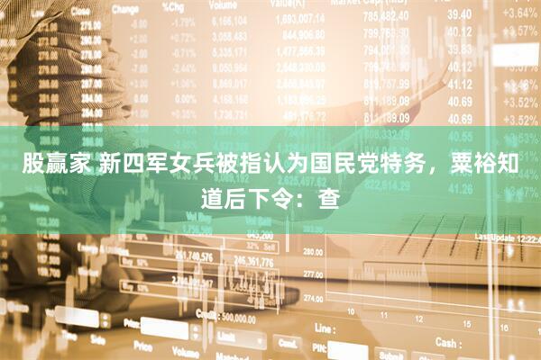 股赢家 新四军女兵被指认为国民党特务，粟裕知道后下令：查