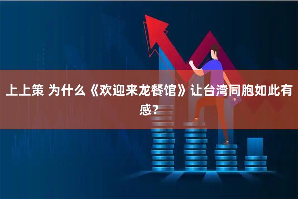 上上策 为什么《欢迎来龙餐馆》让台湾同胞如此有感？
