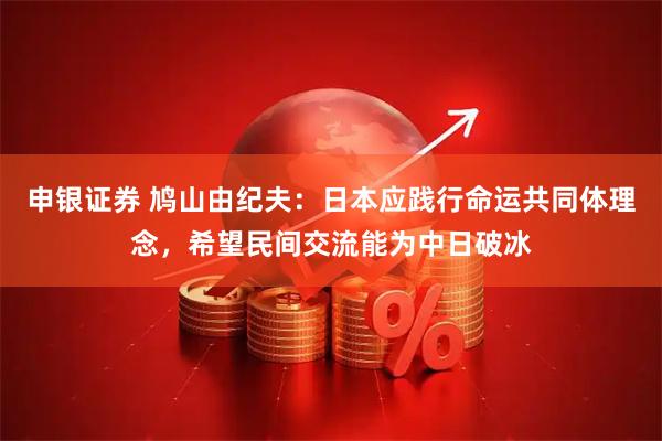申银证券 鸠山由纪夫：日本应践行命运共同体理念，希望民间交流能为中日破冰